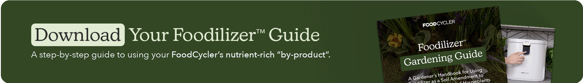 A dark green promotional banner with white text that reads: 'Download Your Foodilizer Guide. A step-by-step guide to using your FoodCycler’s nutrient-rich byproduct.' To the right, the banner displays a 'Foodilizer Gardening Guide' handbook and a white FoodCycler appliance.